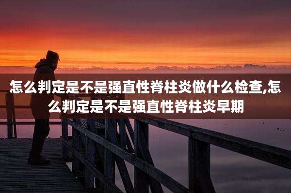 怎么判定是不是强直性脊柱炎做什么检查,怎么判定是不是强直性脊柱炎早期