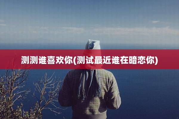 测测谁喜欢你(测试最近谁在暗恋你)