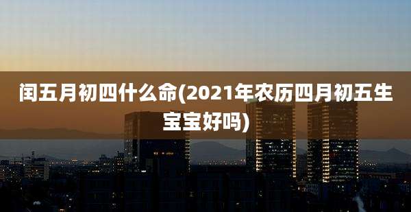 闰五月初四什么命(2021年农历四月初五生宝宝好吗)