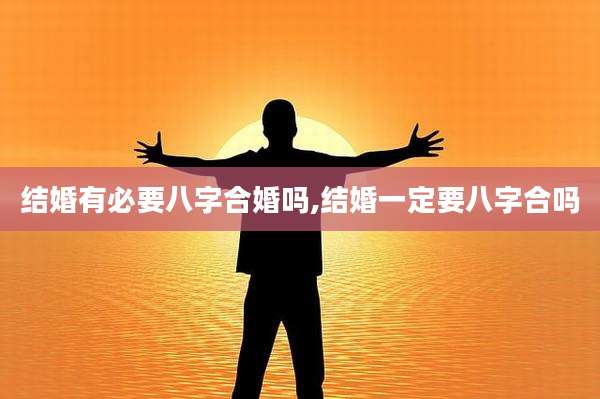 结婚有必要八字合婚吗,结婚一定要八字合吗