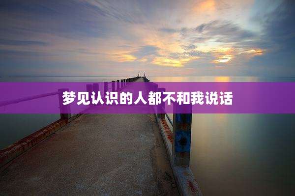 梦见认识的人都不和我说话