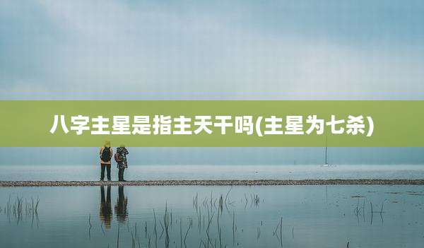 八字主星是指主天干吗(主星为七杀)