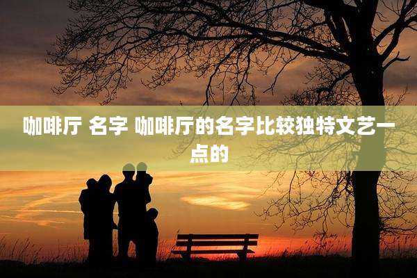 咖啡厅 名字 咖啡厅的名字比较独特文艺一点的