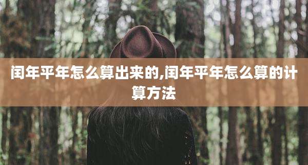 闰年平年怎么算出来的,闰年平年怎么算的计算方法