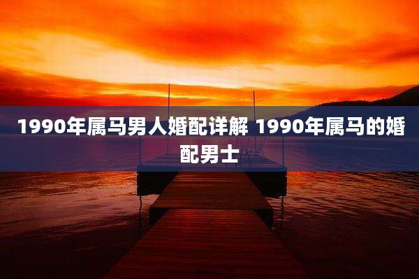 1990年属马男人婚配详解 1990年属马的婚配男士