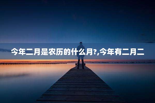 今年二月是农历的什么月?,今年有二月二