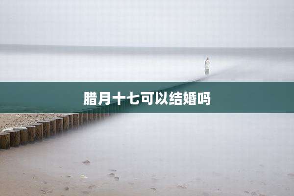 腊月十七可以结婚吗