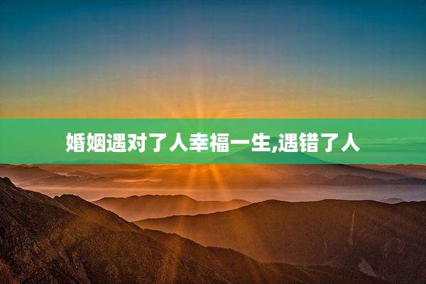 婚姻遇对了人幸福一生,遇错了人