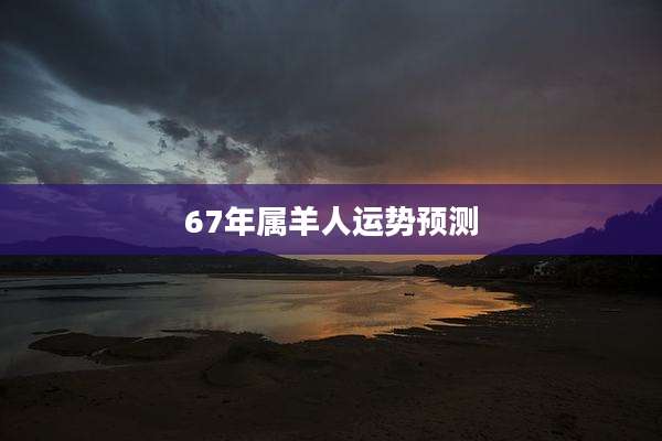 67年属羊人运势预测