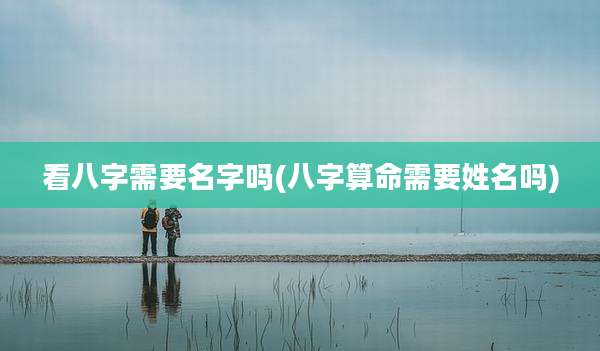 看八字需要名字吗(八字算命需要姓名吗)