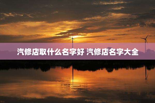 汽修店取什么名字好 汽修店名字大全
