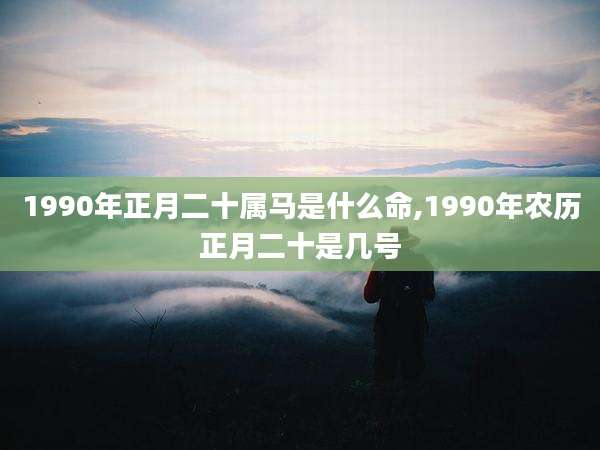 1990年正月二十属马是什么命,1990年农历正月二十是几号