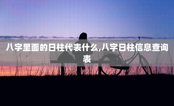 八字里面的日柱代表什么,八字日柱信息查询表