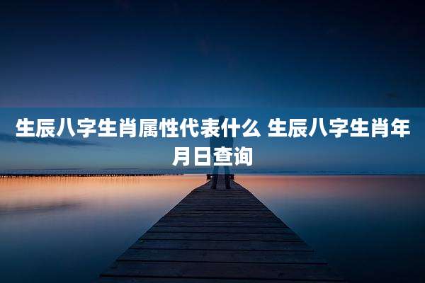 生辰八字生肖属性代表什么 生辰八字生肖年月日查询