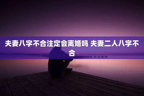 夫妻八字不合注定会离婚吗 夫妻二人八字不合