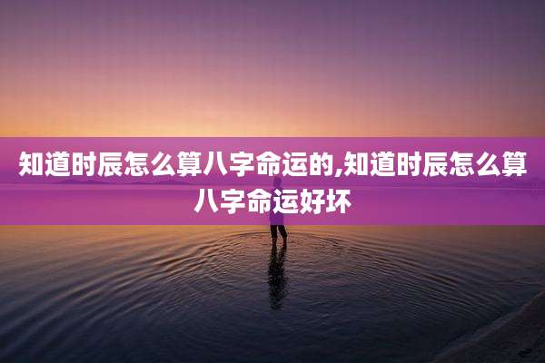 知道时辰怎么算八字命运的,知道时辰怎么算八字命运好坏