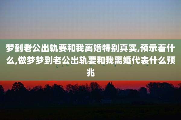 梦到老公出轨要和我离婚特别真实,预示着什么,做梦梦到老公出轨要和我离婚代表什么预兆