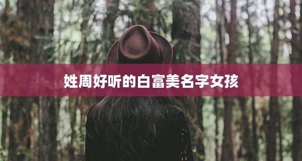 姓周好听的白富美名字女孩