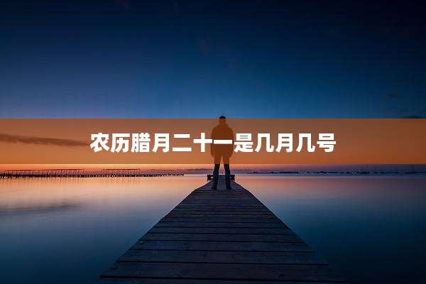 农历腊月二十一是几月几号