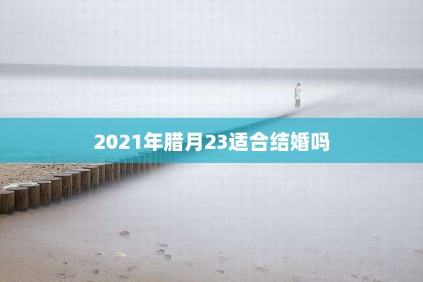 2021年腊月23适合结婚吗