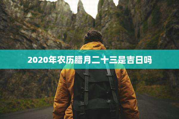 2020年农历腊月二十三是吉日吗