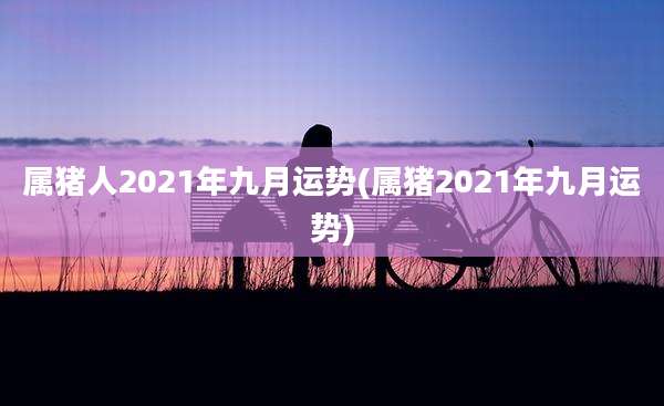 属猪人2021年九月运势(属猪2021年九月运势)