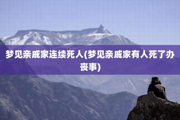 梦见亲戚家连续死人(梦见亲戚家有人死了办丧事)