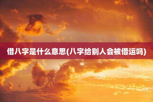 借八字是什么意思(八字给别人会被借运吗)
