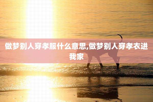 做梦别人穿孝服什么意思,做梦别人穿孝衣进我家