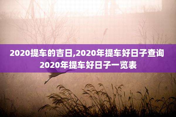 2020提车的吉日,2020年提车好日子查询 2020年提车好日子一览表