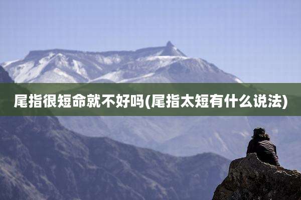 尾指很短命就不好吗(尾指太短有什么说法)