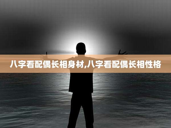 八字看配偶长相身材,八字看配偶长相性格