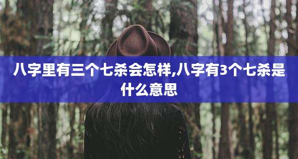 八字里有三个七杀会怎样,八字有3个七杀是什么意思