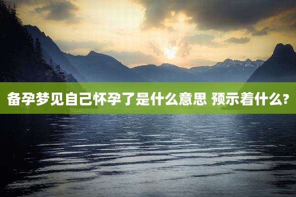 备孕梦见自己怀孕了是什么意思 预示着什么?