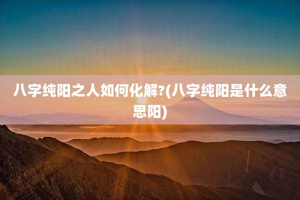 八字纯阳之人如何化解?(八字纯阳是什么意思阳)