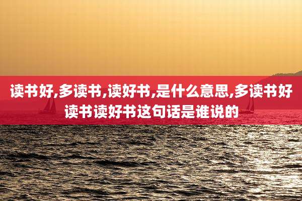 读书好,多读书,读好书,是什么意思,多读书好读书读好书这句话是谁说的