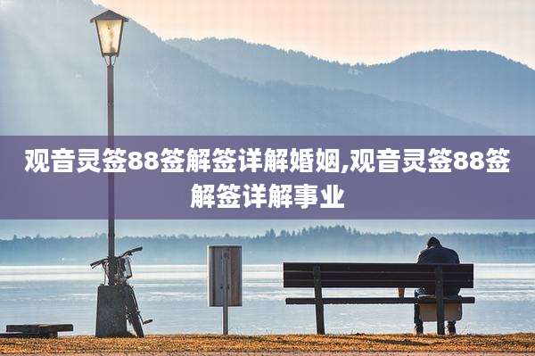 观音灵签88签解签详解婚姻,观音灵签88签解签详解事业
