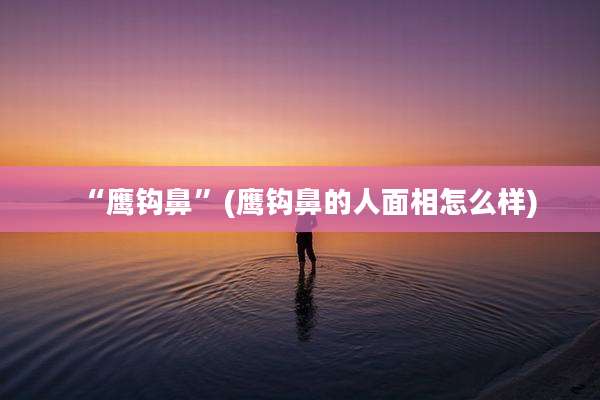 “鹰钩鼻”(鹰钩鼻的人面相怎么样)