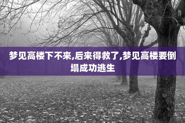 梦见高楼下不来,后来得救了,梦见高楼要倒塌成功逃生