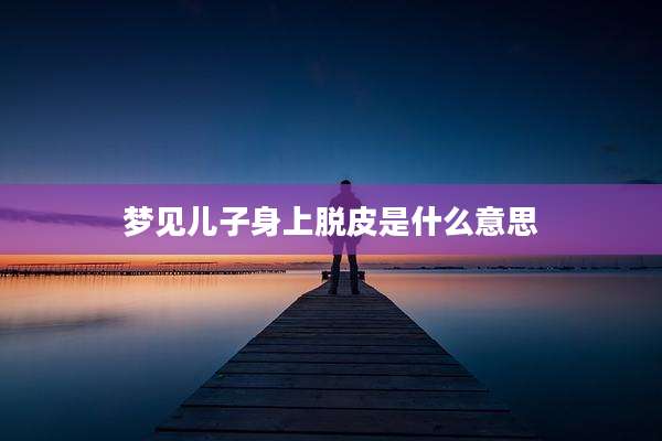 梦见儿子身上脱皮是什么意思