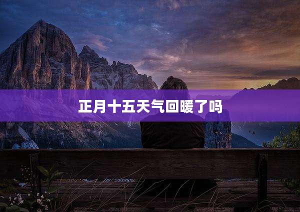 正月十五天气回暖了吗