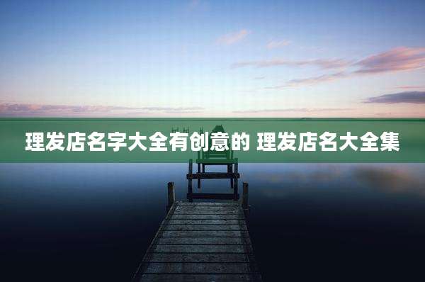 理发店名字大全有创意的 理发店名大全集