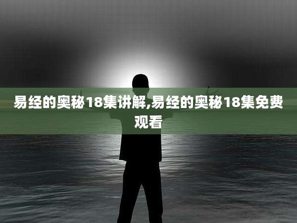 易经的奥秘18集讲解,易经的奥秘18集免费观看