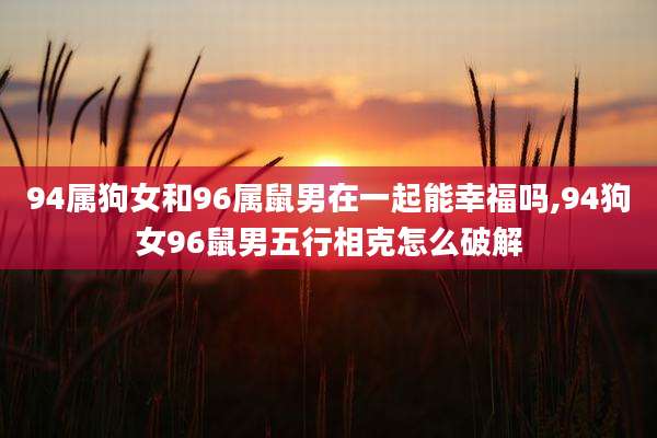 94属狗女和96属鼠男在一起能幸福吗,94狗女96鼠男五行相克怎么破解