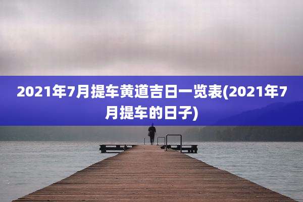 2021年7月提车黄道吉日一览表(2021年7月提车的日子)