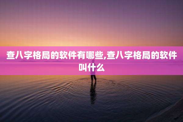 查八字格局的软件有哪些,查八字格局的软件叫什么