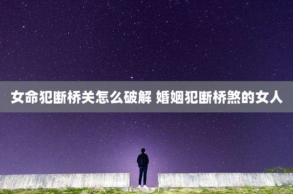女命犯断桥关怎么破解 婚姻犯断桥煞的女人