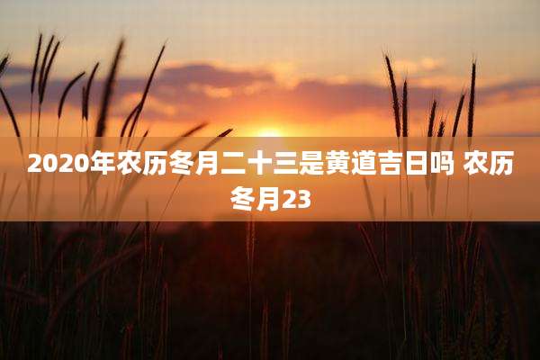 2020年农历冬月二十三是黄道吉日吗 农历冬月23