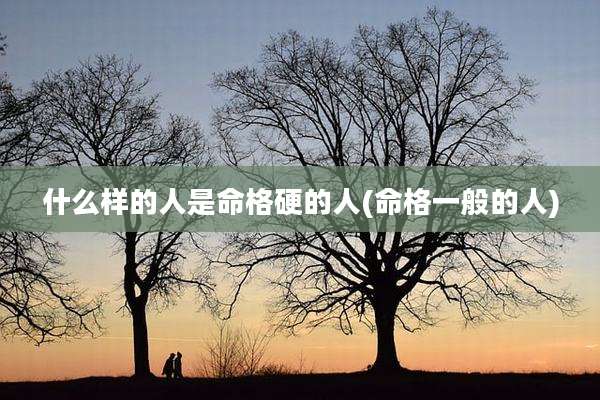 什么样的人是命格硬的人(命格一般的人)