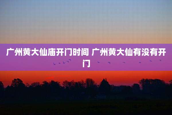 广州黄大仙庙开门时间 广州黄大仙有没有开门